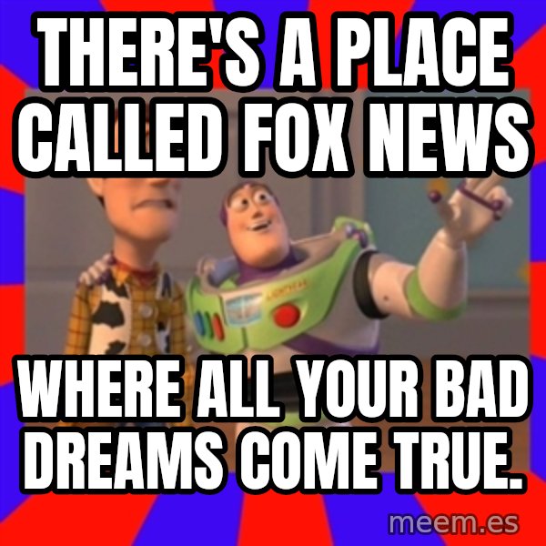 X, X Everywhere  meme: there's a place called Fox news / Where all your bad dreams come true.
