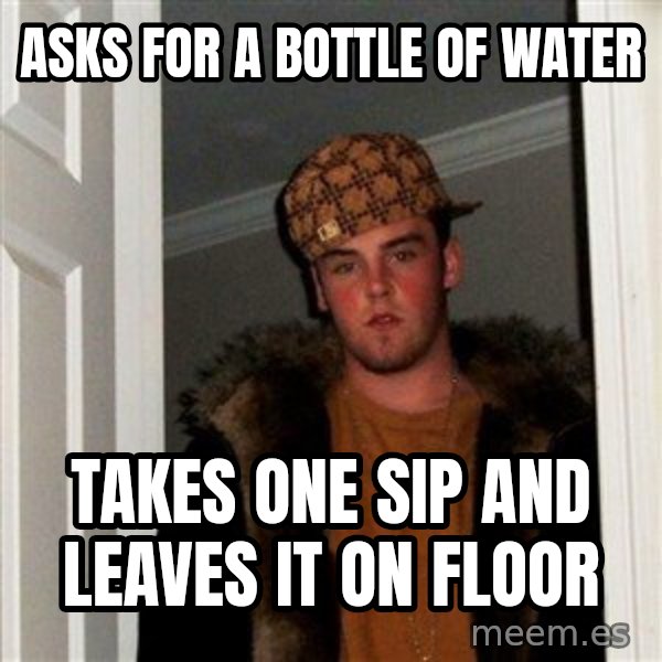 Scumbag Steve meme: asks for a bottle of water / takes one sip and leaves it on floor