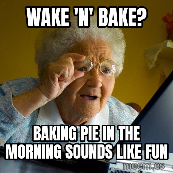 Internet Grandma Surprise meme: Wake 'n' bake? / baking pie in the morning sounds like fun