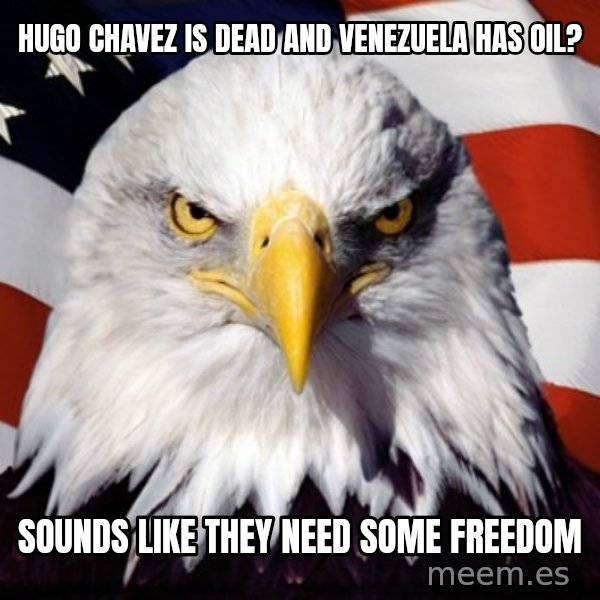 Freedom Eagle  meme: Hugo Chavez is deaD and Venezuela has oil? / Sounds like they need some freedom