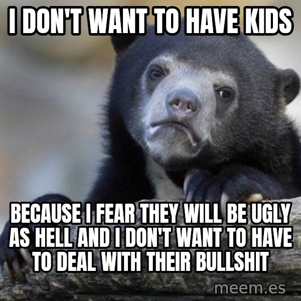 Confession Bear meme: I don't want to have kids / because i fear they will be ugly as hell and i don't want to have to deal with their bullshit