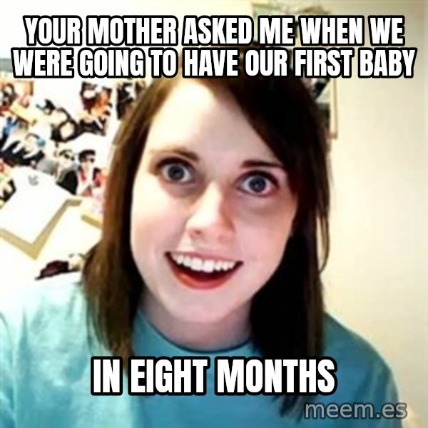 Overly Attached Girlfriend meme: your mother asked me when we were going to have our first baby / in eight months