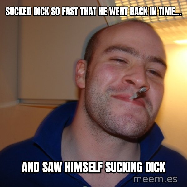 Good Guy Greg meme: Sucked dIck so fast that he went back in time... / And saw himself sucking dick