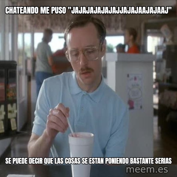 so i guess you could say things are getting pretty serious meme: chateando me puso "jajajajajajajjajajaajajaaj" / se puede decir que las cosas se estan poniendo bastante serias