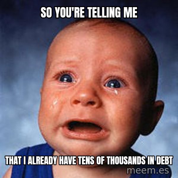 Crying Baby meme: So you're telling me / That I already have tens of Thousands in Debt