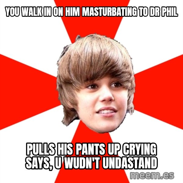 Justin Bieber meme: You walk in on him masturbating to dr phil / Pulls hIs pants up crying says, u wUdn't undastand