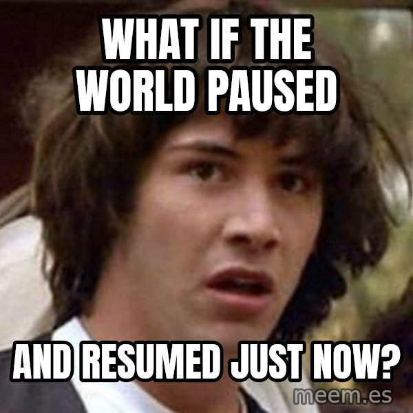 Conspiracy Keanu meme: what if the world paused / and resumed just now?