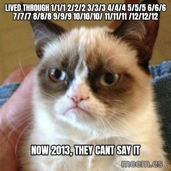 Grumpy Cat  meme: lived through 1/1/1 2/2/2 3/3/3 4/4/4 5/5/5 6/6/6 7/7/7 8/8/8 9/9/9 10/10/10/ 11/11/11 /12/12/12 / Now 2013, they cant say it