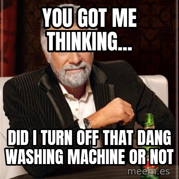 The Most Interesting Man In The World meme: You got mE thinkinG... / Did i turn off that dang wasHing machine or not