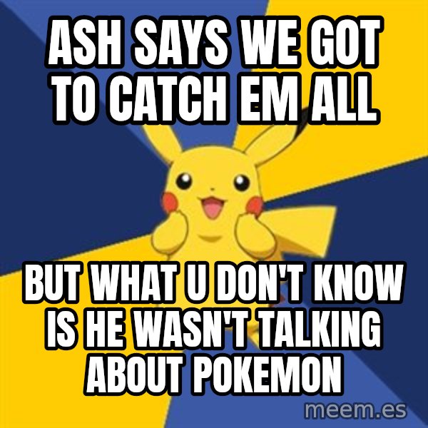 Pokemon Logic  meme: ASH SAYS WE GOT TO CATCH EM ALL / BUT WHAT U DON'T KNOW IS HE WASN'T TALKING ABOUT POKEMON