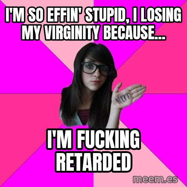 Idiot Nerd Girl meme: I'm so effin' stupid, i losIng mY virginIty because... / I'm fucking retarded
