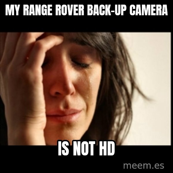 First World Problems meme: my range rover back-up camera / is not hd
