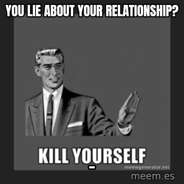 kill yourself guy meme: You lie about your relationship? / _