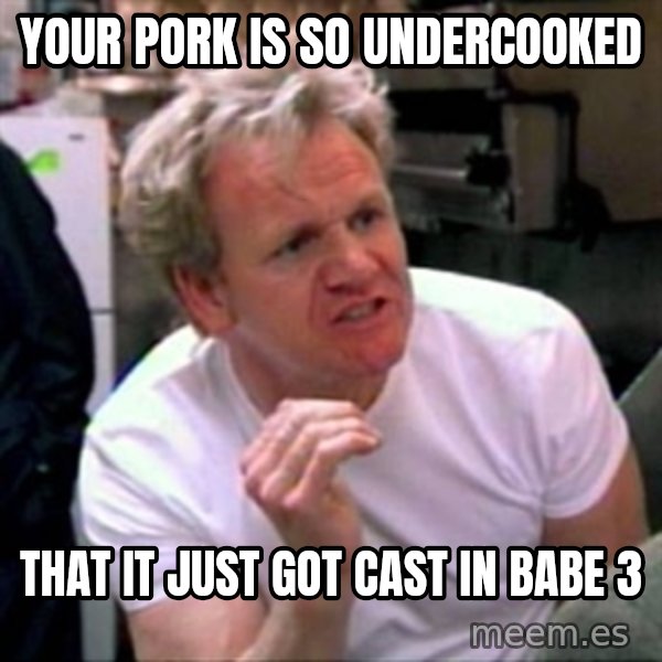 Gordon Ramsay meme: Your pork is so undercooked / That it just got cast in babe 3