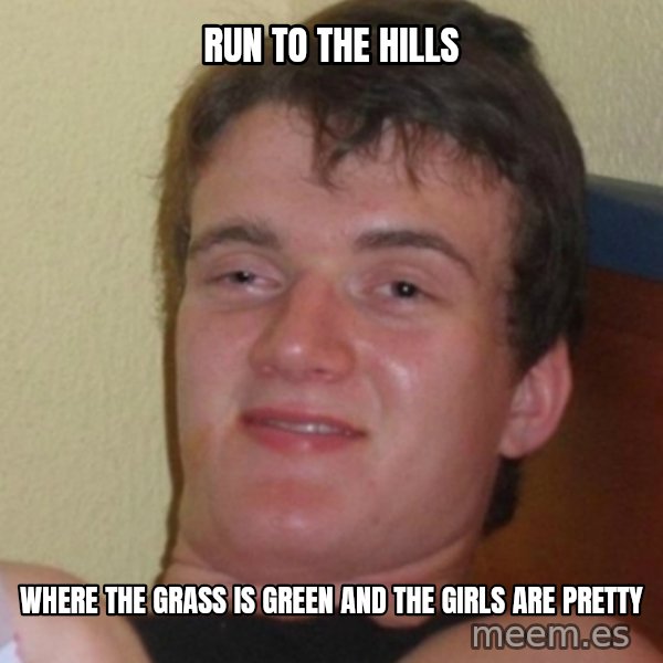 Stoner Stanley meme: RUN TO THE HILLS / WHERE the GRASS IS GREEN AND THE GIRLS ARE PRETTY