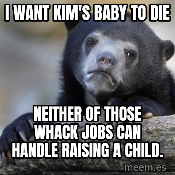 Confession Bear meme: I want KIM'S baby to die / Neither of those WHACK jobs can handle raising a child.