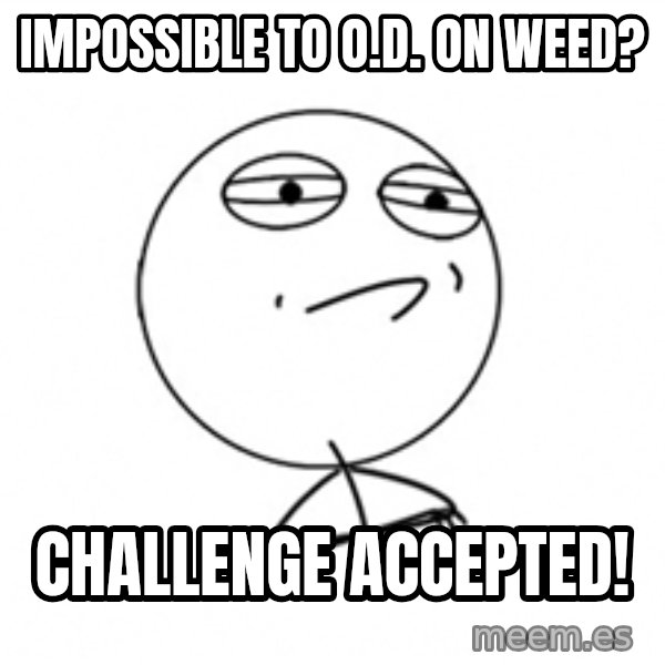 Challenge Accepted 2 meme: impossible to o.d. on weed? / challenge accepted!