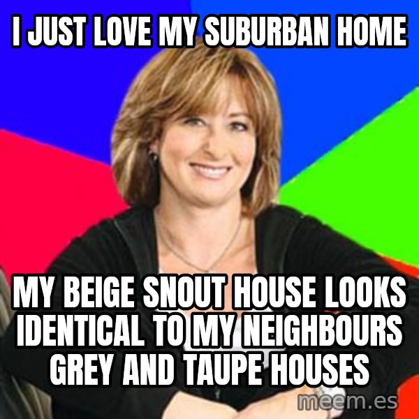Sheltering Suburban Mom meme: i just love my suburban home / my beige snout house looks identical to my neighbours grey and taupe houses