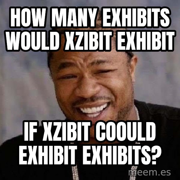 Yo Dawg meme: how many exhibits would xzibit exhibit / if xzibit coould exhibit exhibits?