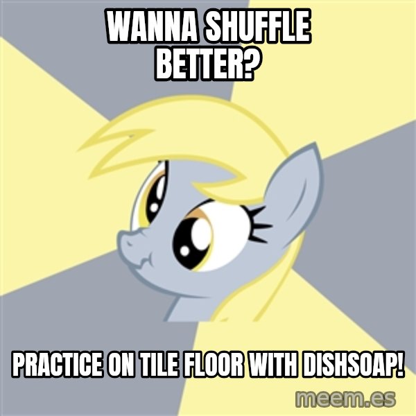 Badvice Derpy meme: wanna shuffle better? / practice on tile floor with dishsoap!