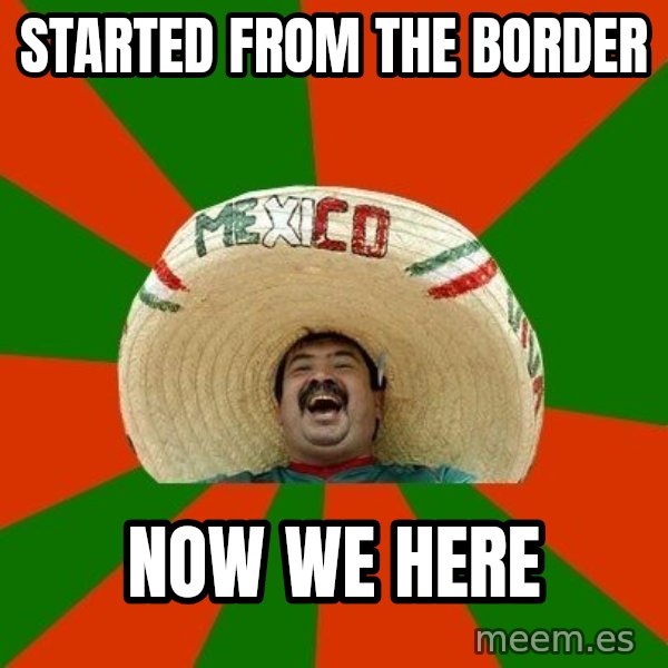 Successful Mexican meme: Started from the boRder / Now we here