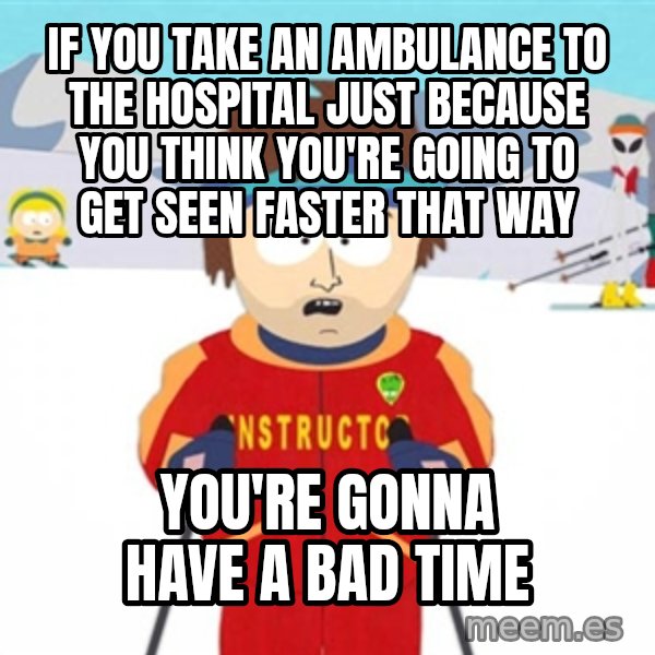 SouthPark Bad Time meme meme: If you take an ambulance to the hospital just because you think you're going to get seen faster that way / You're gonna have a bad time