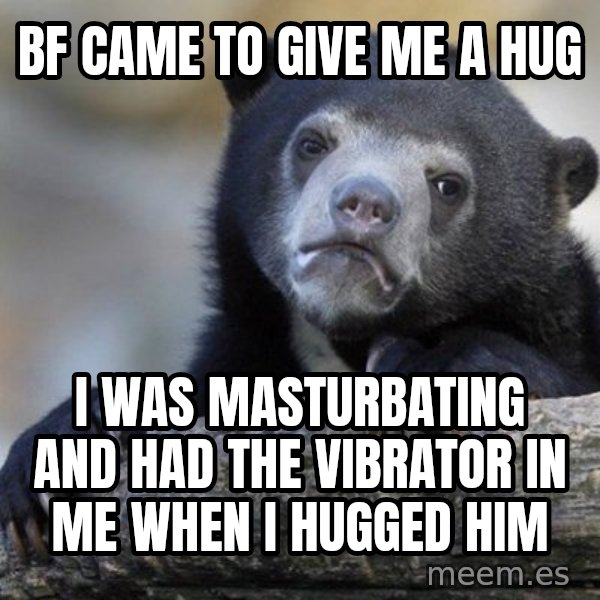 Confession Bear meme: Bf came to give me a hug / I was masturbating and had the vibrator in me when i hugged him