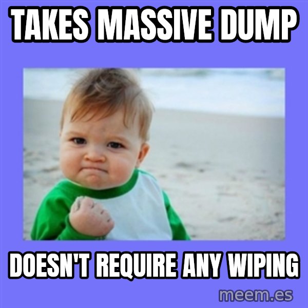Baby fist meme: Takes Massive dump / Doesn't require any wiping