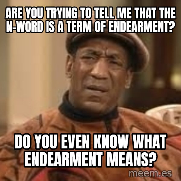 Confused Bill Cosby  meme: are you trying to tell me that the n-word is a term of endearment? / do you even know what endearment means?