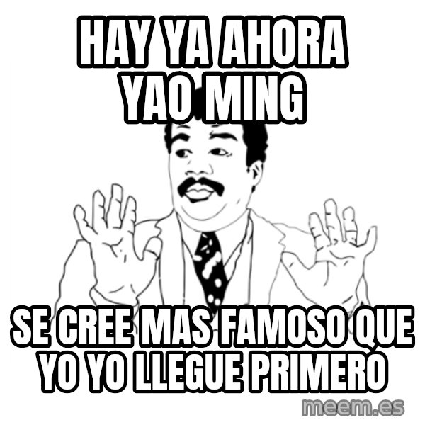 we got a badass over here meme: HAY YA AHORA YAO MING / SE CREE MAS FAMOSO QUE YO YO LLEGUE PRIMERO