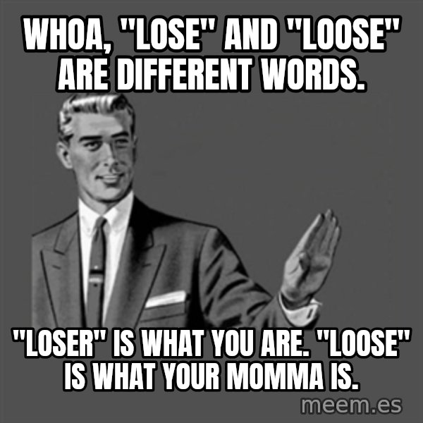 Grammar Guy meme: Whoa, "Lose" and "loose" are different words. / "loser" is what you are. "Loose" is what your momma is.