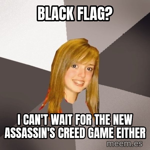 Musically Oblivious 8th Grader meme: BLACK FLAG? / I CAN't wait for the new assassin's creed game either