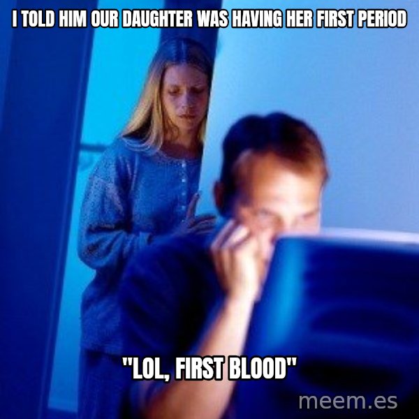 Internet Husband meme: i told him our daughter was having her first period / "LOL, first blood"
