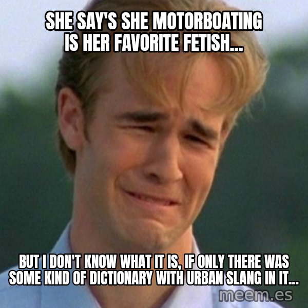 90s Problems meme: SHE SAY'S SHE MOTORBOATING IS HER FAVORITE FETISH... / BUT I DON'T KNOW WHAT IT IS, IF ONLY THERE WAS SOME KIND OF DICTIONARY WITH URBAN SLANG IN IT...