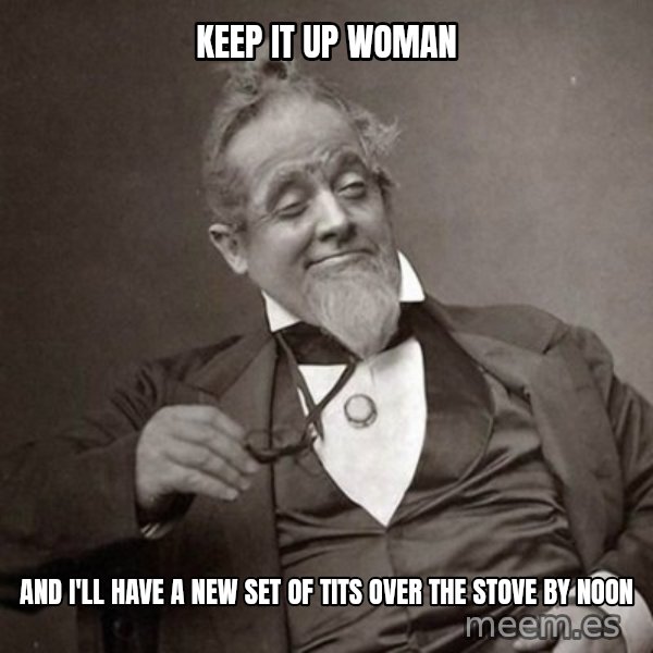 1889 [10] guy meme: Keep it up woman / And I'll have a new set of tits over the stove by noon