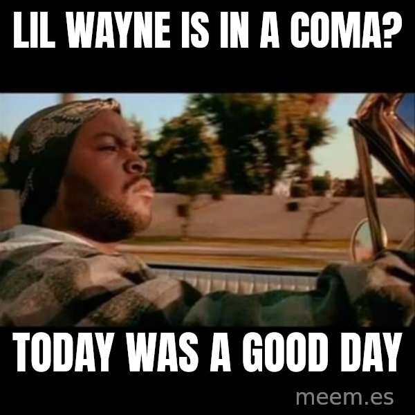 Ice Cube- Today was a Good day meme: Lil Wayne is in a coma? / Today was a good day