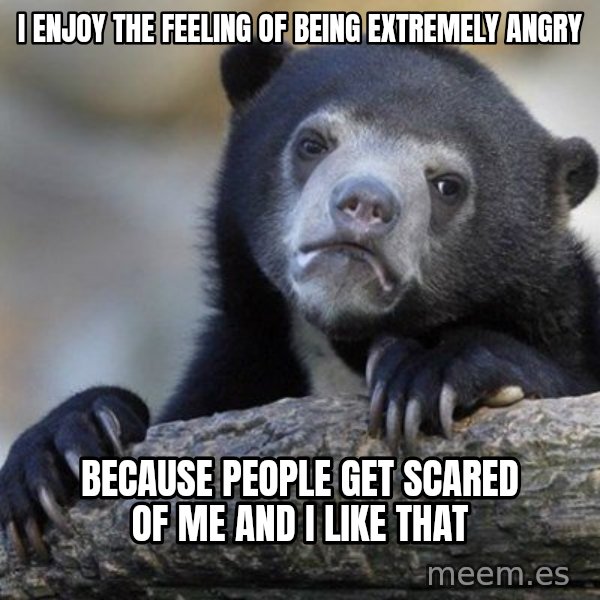 Confession Bear meme: I enjoy the feeling of being extremely angry / because people get scared of me and i like that