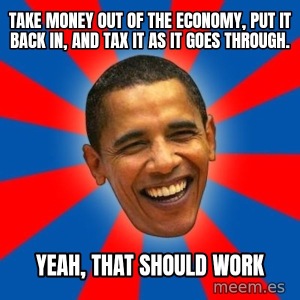 Obama meme: Take money out of the ECONOMY, put it back in, and tax it as it goes through. / Yeah, that should work