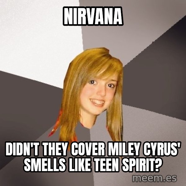 Musically Oblivious 8th Grader meme: nirvana / didn't they cover miley cyrus' smells like teen spirit?