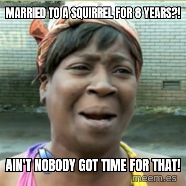 Ain't Nobody got time fo that meme: Married to a squirrel for 8 years?! / ain't nobody got time for that!
