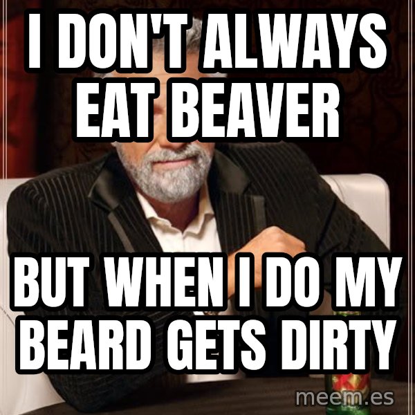 The Most Interesting Man In The World meme: I don't always eat beaver / but when i do my beard gets dirty