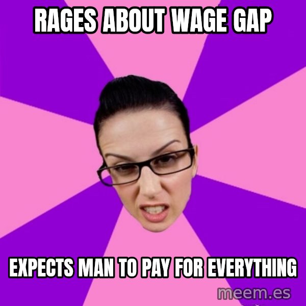 Privilege Denying Feminist meme: Rages about wage gap / ExpEcts man to pay for everyThing