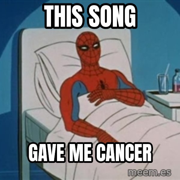 spiderman hospital meme: This song / gave me cancer