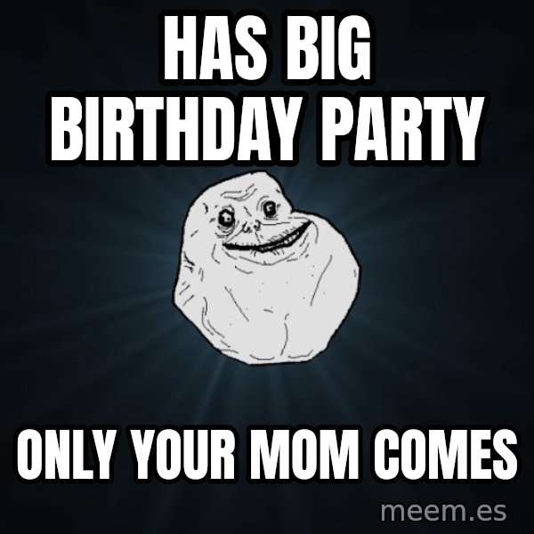 Forever Alone meme: has big birthday party / only your mom comes