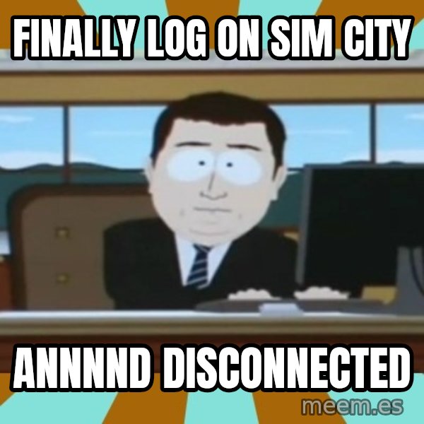 And it's gone meme: Finally log on Sim City / Annnnd disconnected