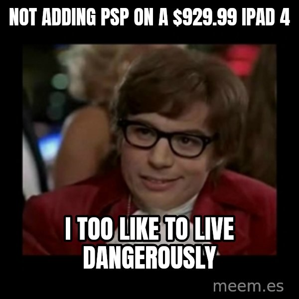 Dangerously Austin Powers meme: Not adding PSP on a $929.99 ipad 4 / i too like to live dangerously