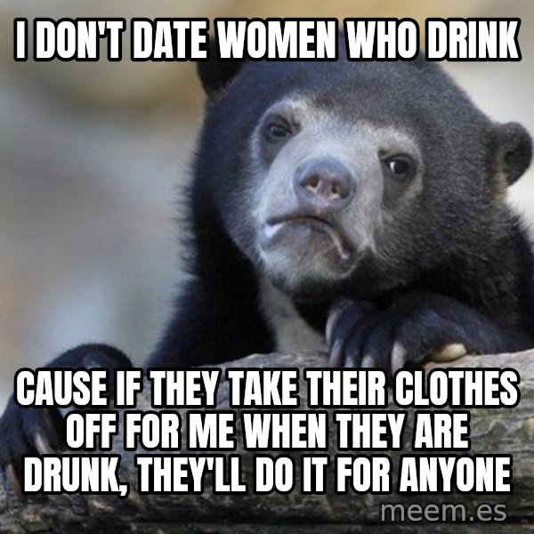 Confession Bear meme: I don't date women who drink / cause if they take their clothes off for me when they are drunk, they'll do it for anyone