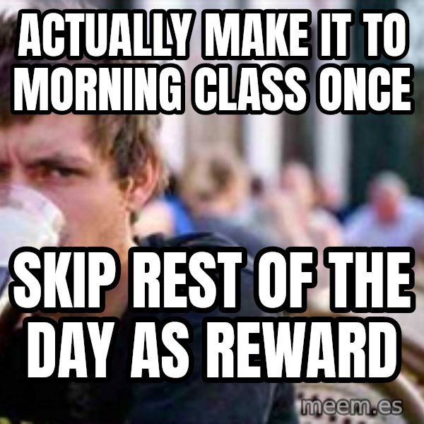 The Lazy College Senior meme: Actually make it to morning class once / skip rest of the day as reward