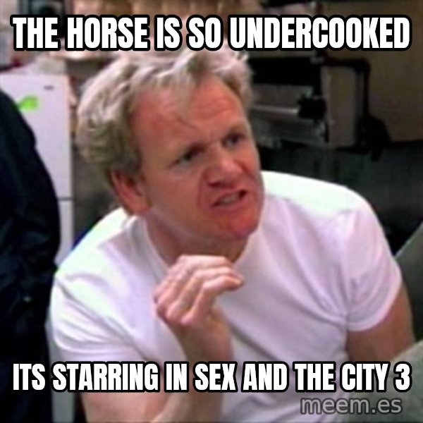 Gordon Ramsay meme: The horse is so undercooked / its starring in sex and the city 3