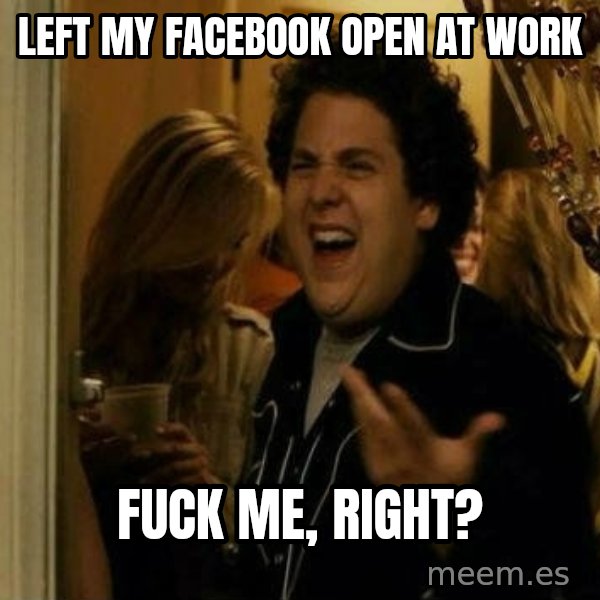 Fuck me right meme: Left my Facebook open at work / Fuck me, right?